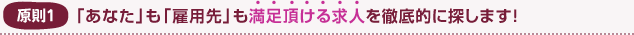原則1 「あなた」も「雇用先」も満足頂ける求人を徹底的に探します!